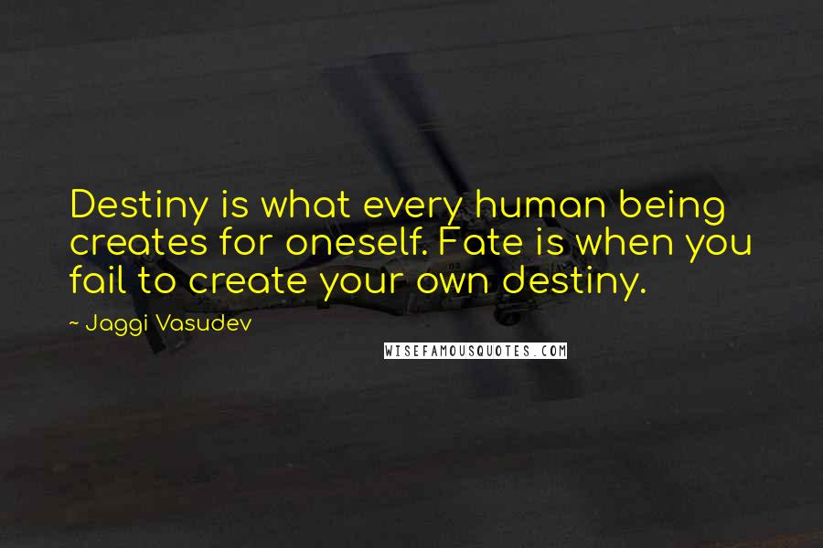 Jaggi Vasudev Quotes: Destiny is what every human being creates for oneself. Fate is when you fail to create your own destiny.