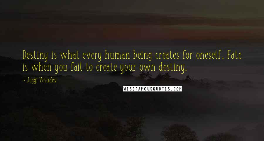 Jaggi Vasudev Quotes: Destiny is what every human being creates for oneself. Fate is when you fail to create your own destiny.