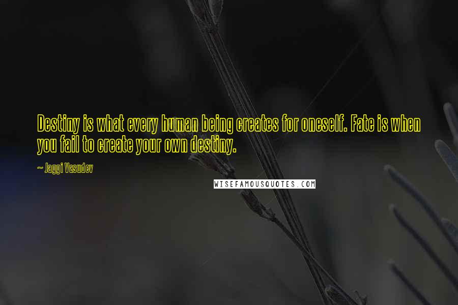 Jaggi Vasudev Quotes: Destiny is what every human being creates for oneself. Fate is when you fail to create your own destiny.