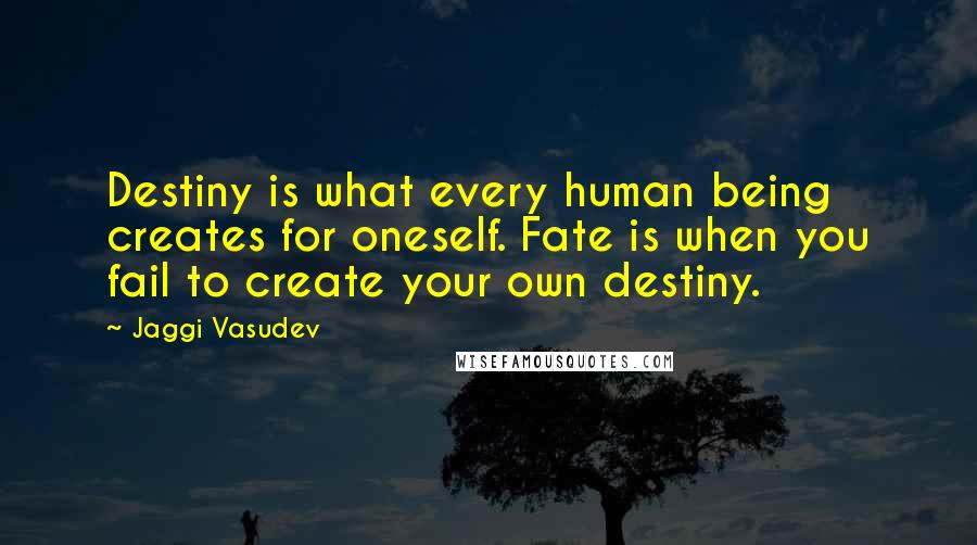 Jaggi Vasudev Quotes: Destiny is what every human being creates for oneself. Fate is when you fail to create your own destiny.