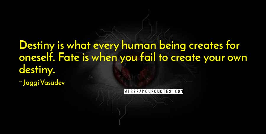 Jaggi Vasudev Quotes: Destiny is what every human being creates for oneself. Fate is when you fail to create your own destiny.