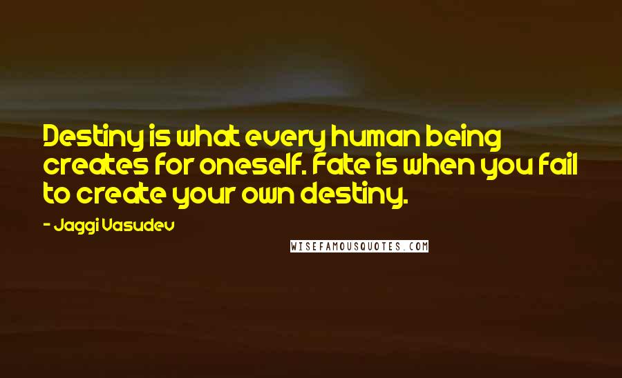 Jaggi Vasudev Quotes: Destiny is what every human being creates for oneself. Fate is when you fail to create your own destiny.