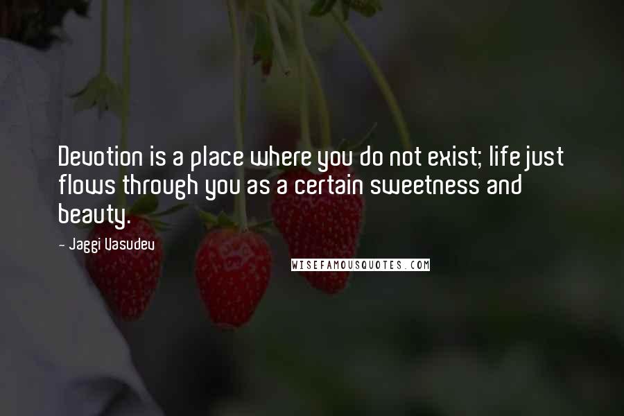 Jaggi Vasudev Quotes: Devotion is a place where you do not exist; life just flows through you as a certain sweetness and beauty.