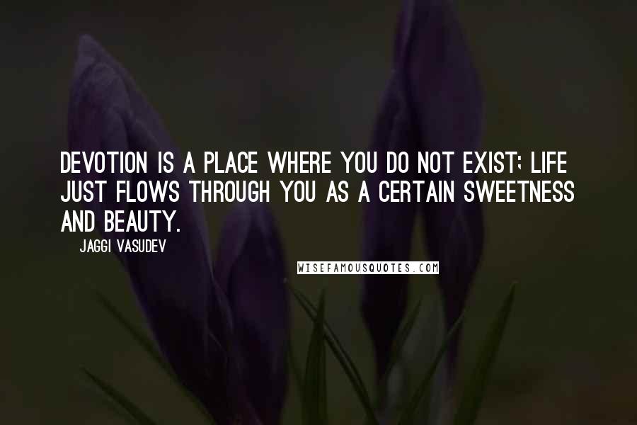 Jaggi Vasudev Quotes: Devotion is a place where you do not exist; life just flows through you as a certain sweetness and beauty.