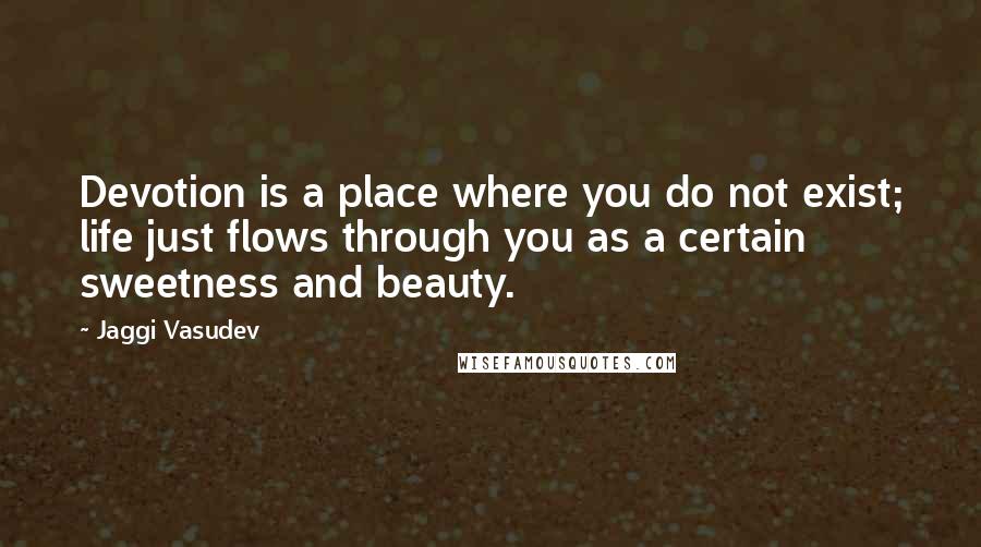 Jaggi Vasudev Quotes: Devotion is a place where you do not exist; life just flows through you as a certain sweetness and beauty.
