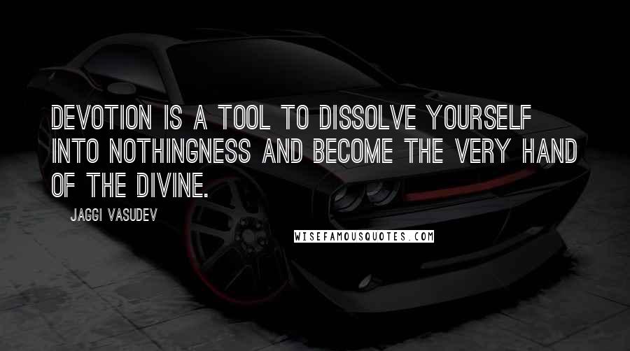 Jaggi Vasudev Quotes: Devotion is a tool to dissolve yourself into nothingness and become the very hand of the Divine.