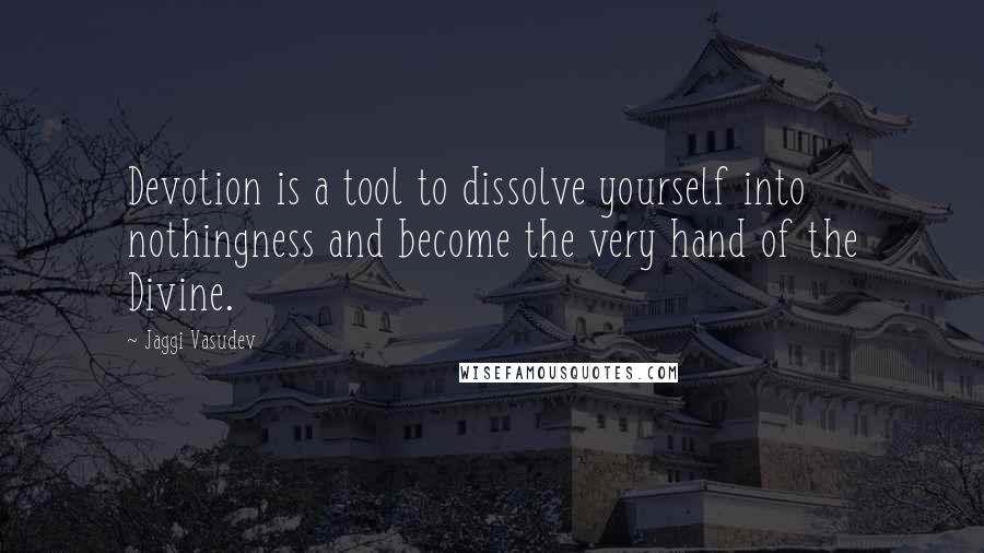 Jaggi Vasudev Quotes: Devotion is a tool to dissolve yourself into nothingness and become the very hand of the Divine.