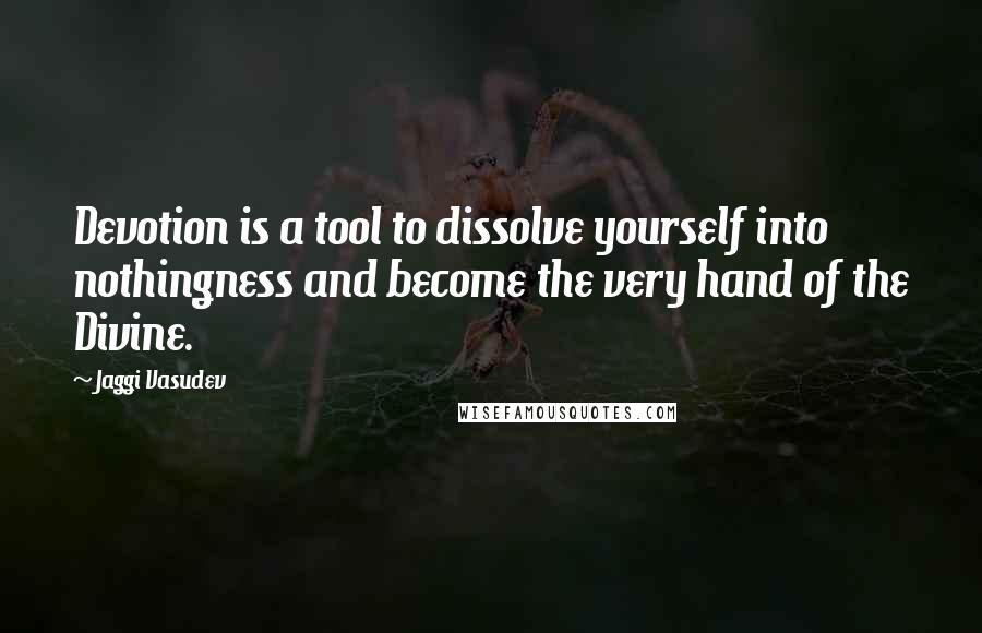 Jaggi Vasudev Quotes: Devotion is a tool to dissolve yourself into nothingness and become the very hand of the Divine.