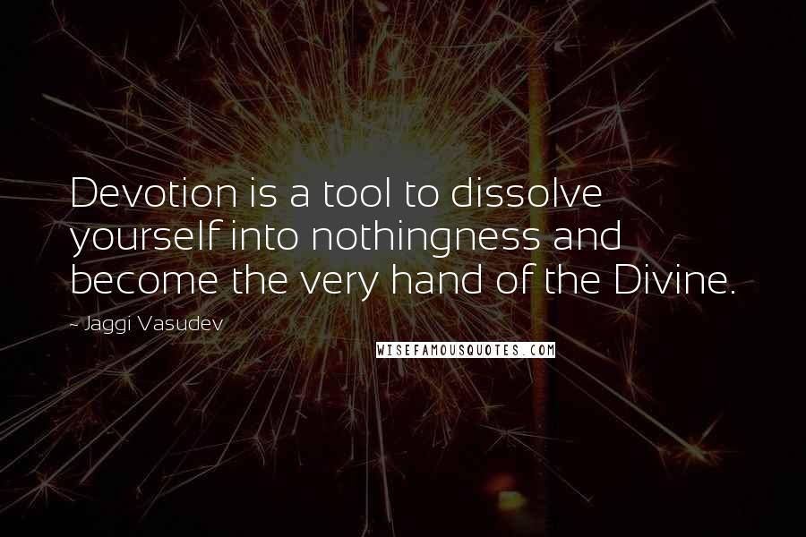 Jaggi Vasudev Quotes: Devotion is a tool to dissolve yourself into nothingness and become the very hand of the Divine.