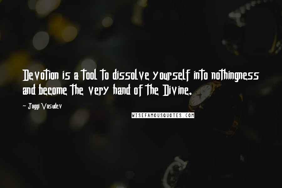 Jaggi Vasudev Quotes: Devotion is a tool to dissolve yourself into nothingness and become the very hand of the Divine.