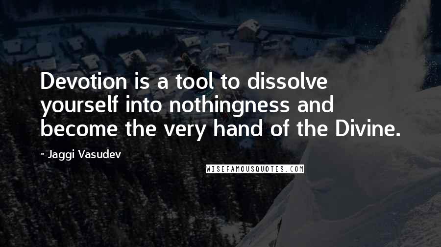 Jaggi Vasudev Quotes: Devotion is a tool to dissolve yourself into nothingness and become the very hand of the Divine.