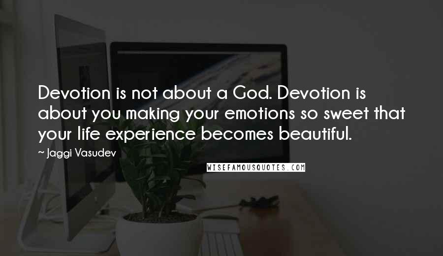 Jaggi Vasudev Quotes: Devotion is not about a God. Devotion is about you making your emotions so sweet that your life experience becomes beautiful.