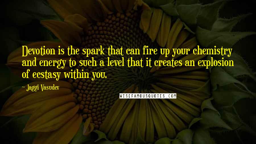 Jaggi Vasudev Quotes: Devotion is the spark that can fire up your chemistry and energy to such a level that it creates an explosion of ecstasy within you.