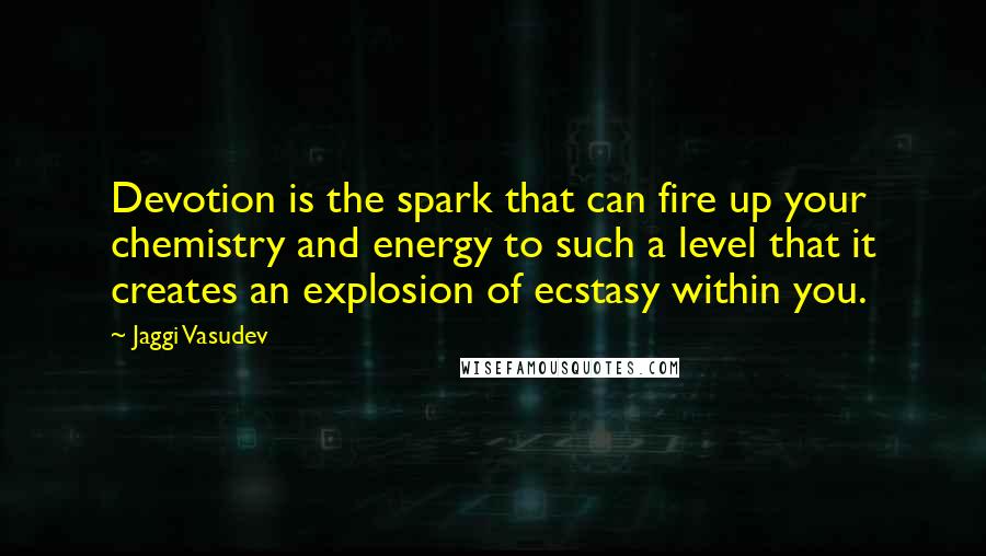 Jaggi Vasudev Quotes: Devotion is the spark that can fire up your chemistry and energy to such a level that it creates an explosion of ecstasy within you.