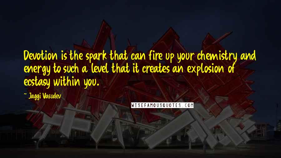 Jaggi Vasudev Quotes: Devotion is the spark that can fire up your chemistry and energy to such a level that it creates an explosion of ecstasy within you.