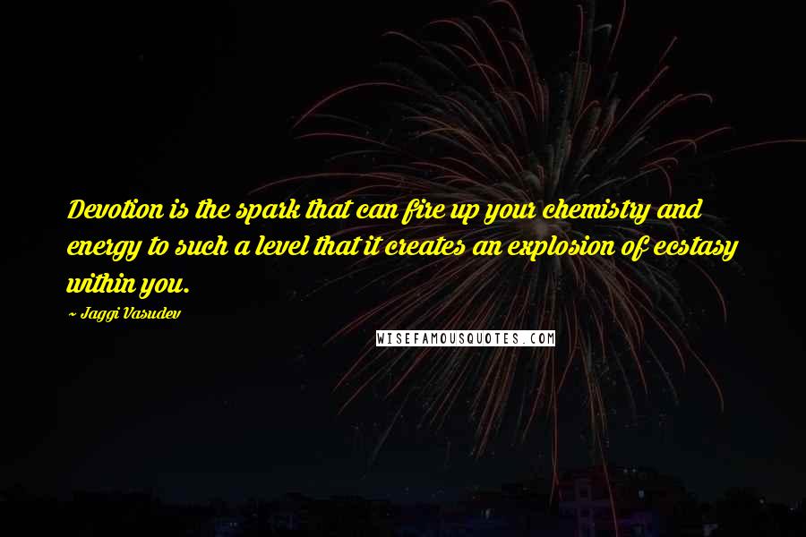 Jaggi Vasudev Quotes: Devotion is the spark that can fire up your chemistry and energy to such a level that it creates an explosion of ecstasy within you.