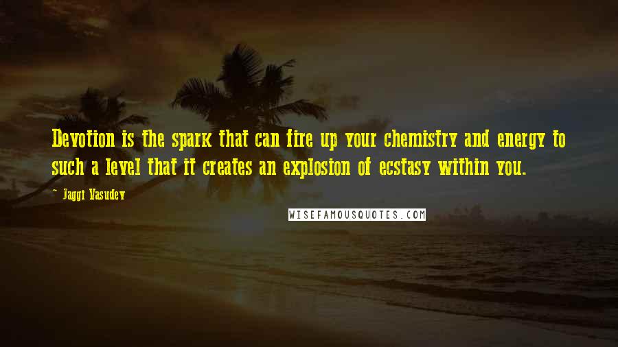 Jaggi Vasudev Quotes: Devotion is the spark that can fire up your chemistry and energy to such a level that it creates an explosion of ecstasy within you.