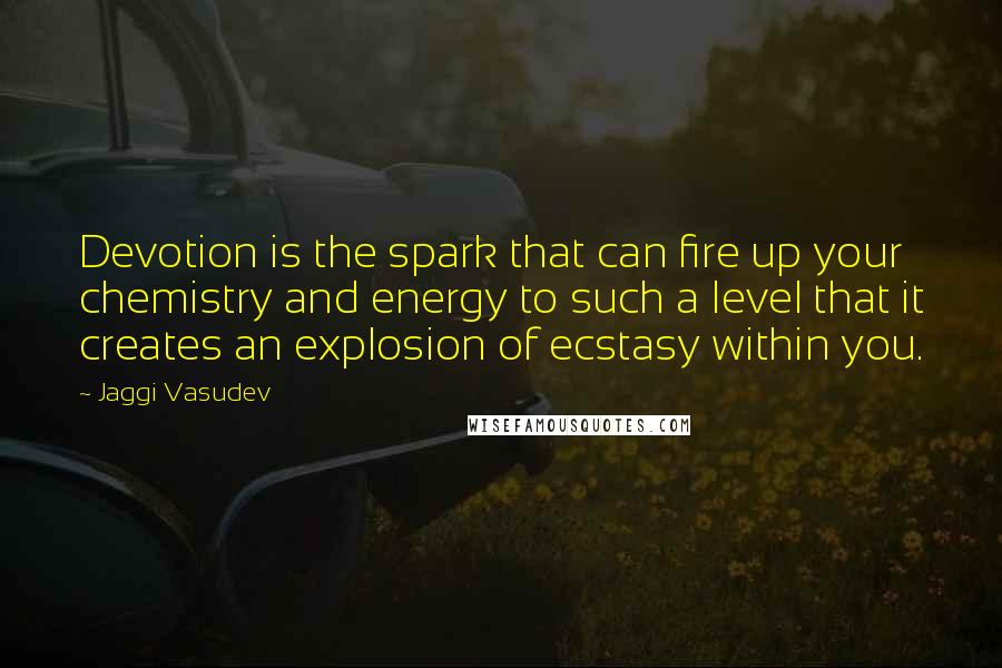 Jaggi Vasudev Quotes: Devotion is the spark that can fire up your chemistry and energy to such a level that it creates an explosion of ecstasy within you.