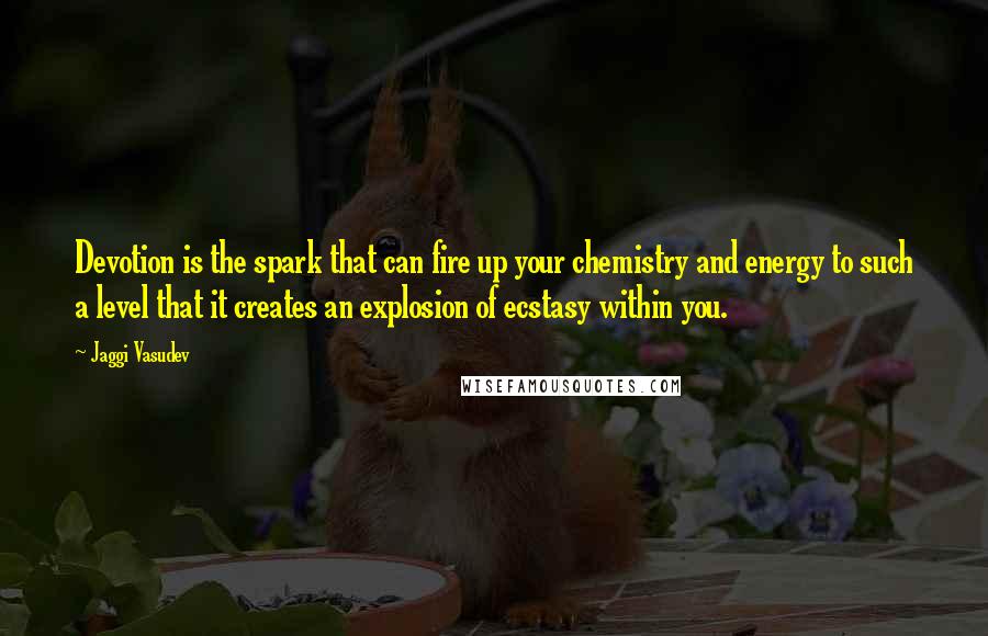 Jaggi Vasudev Quotes: Devotion is the spark that can fire up your chemistry and energy to such a level that it creates an explosion of ecstasy within you.