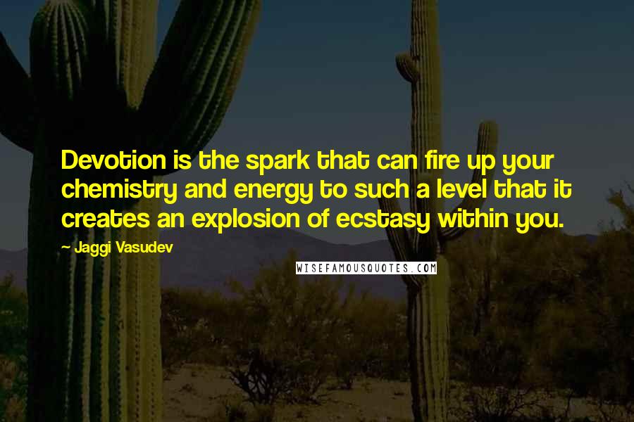 Jaggi Vasudev Quotes: Devotion is the spark that can fire up your chemistry and energy to such a level that it creates an explosion of ecstasy within you.