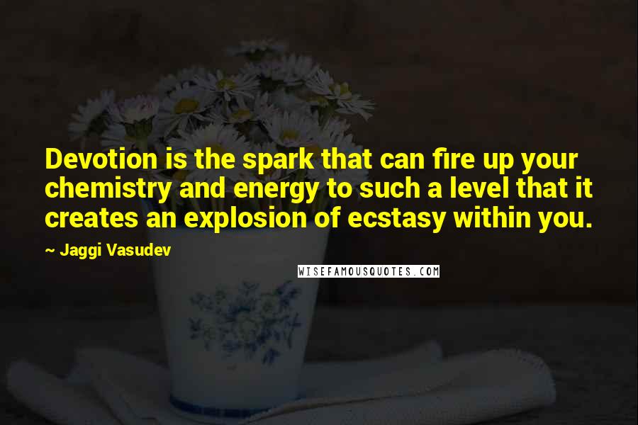 Jaggi Vasudev Quotes: Devotion is the spark that can fire up your chemistry and energy to such a level that it creates an explosion of ecstasy within you.