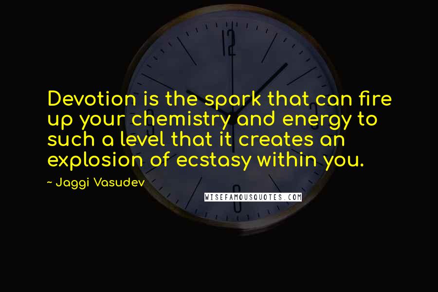 Jaggi Vasudev Quotes: Devotion is the spark that can fire up your chemistry and energy to such a level that it creates an explosion of ecstasy within you.