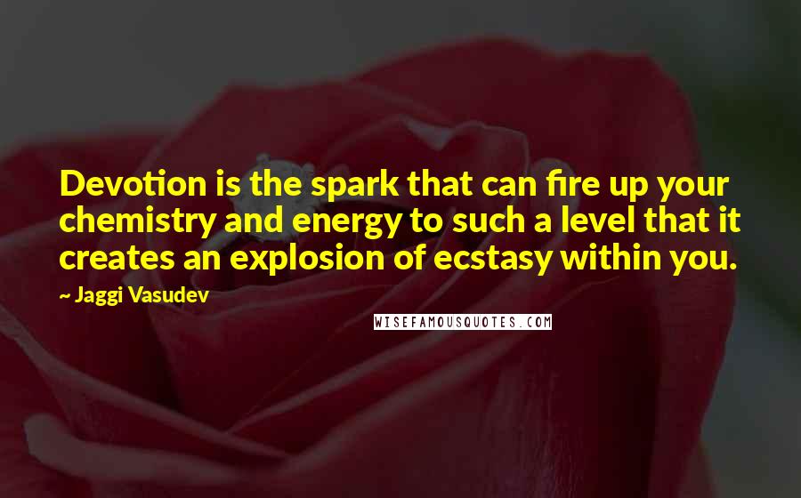 Jaggi Vasudev Quotes: Devotion is the spark that can fire up your chemistry and energy to such a level that it creates an explosion of ecstasy within you.