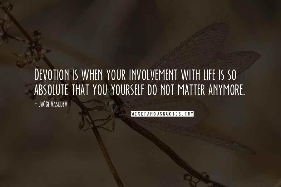 Jaggi Vasudev Quotes: Devotion is when your involvement with life is so absolute that you yourself do not matter anymore.
