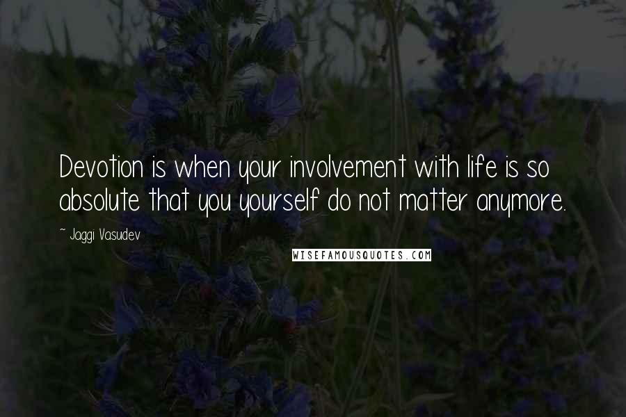 Jaggi Vasudev Quotes: Devotion is when your involvement with life is so absolute that you yourself do not matter anymore.