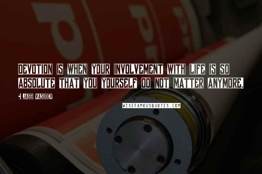 Jaggi Vasudev Quotes: Devotion is when your involvement with life is so absolute that you yourself do not matter anymore.