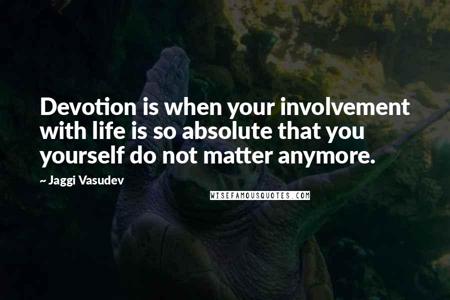Jaggi Vasudev Quotes: Devotion is when your involvement with life is so absolute that you yourself do not matter anymore.