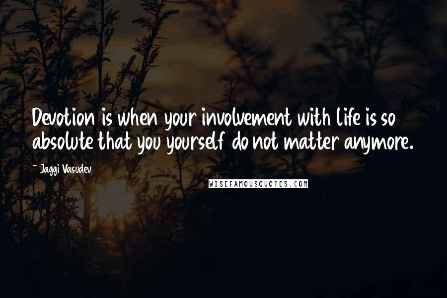 Jaggi Vasudev Quotes: Devotion is when your involvement with life is so absolute that you yourself do not matter anymore.