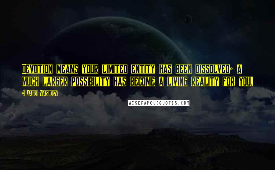 Jaggi Vasudev Quotes: Devotion means your limited entity has been dissolved; a much larger possibility has become a living reality for you.