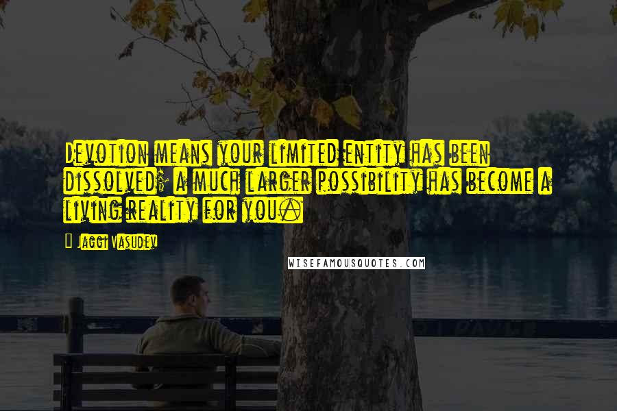 Jaggi Vasudev Quotes: Devotion means your limited entity has been dissolved; a much larger possibility has become a living reality for you.