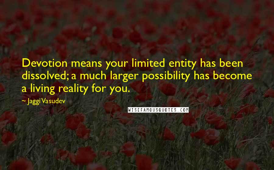 Jaggi Vasudev Quotes: Devotion means your limited entity has been dissolved; a much larger possibility has become a living reality for you.