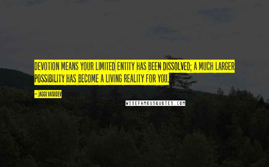 Jaggi Vasudev Quotes: Devotion means your limited entity has been dissolved; a much larger possibility has become a living reality for you.