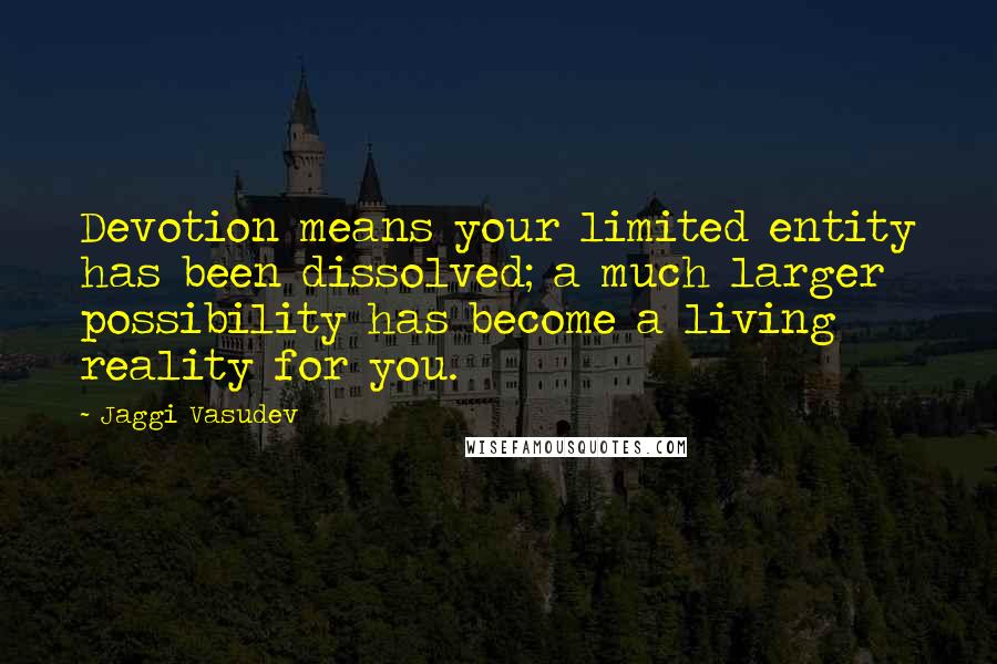 Jaggi Vasudev Quotes: Devotion means your limited entity has been dissolved; a much larger possibility has become a living reality for you.