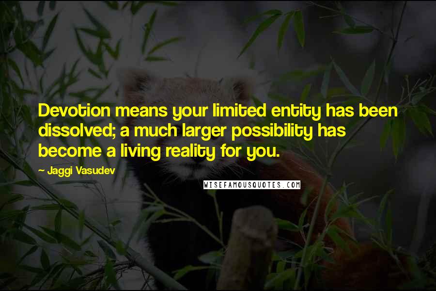 Jaggi Vasudev Quotes: Devotion means your limited entity has been dissolved; a much larger possibility has become a living reality for you.