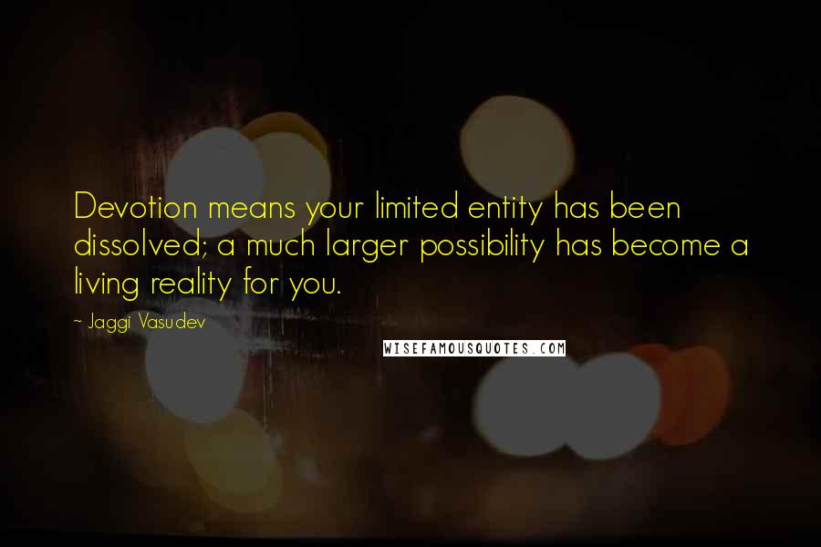 Jaggi Vasudev Quotes: Devotion means your limited entity has been dissolved; a much larger possibility has become a living reality for you.