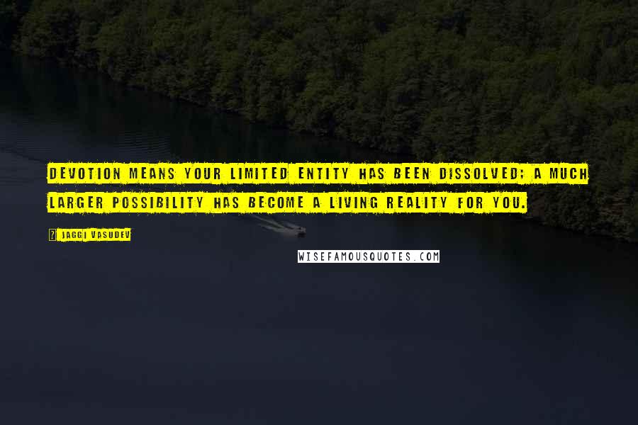 Jaggi Vasudev Quotes: Devotion means your limited entity has been dissolved; a much larger possibility has become a living reality for you.