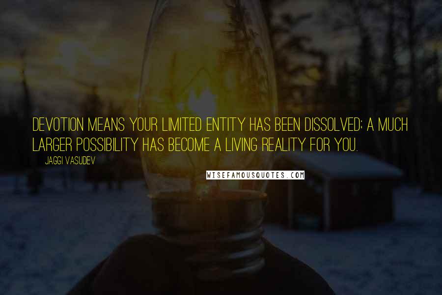 Jaggi Vasudev Quotes: Devotion means your limited entity has been dissolved; a much larger possibility has become a living reality for you.