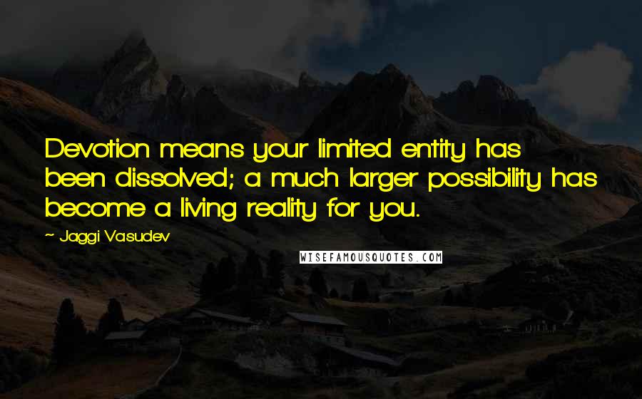 Jaggi Vasudev Quotes: Devotion means your limited entity has been dissolved; a much larger possibility has become a living reality for you.