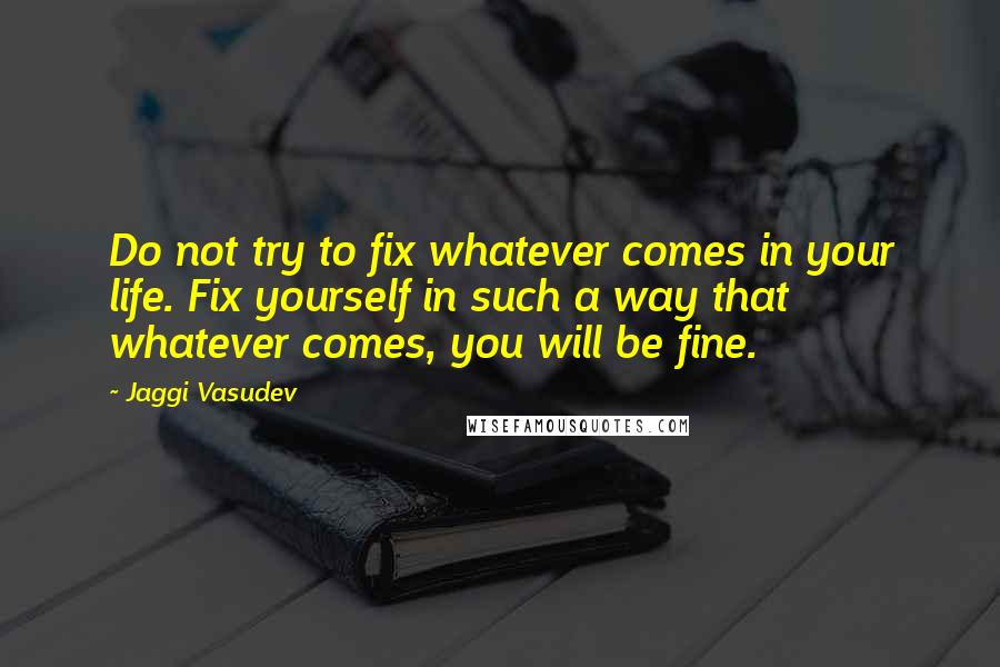 Jaggi Vasudev Quotes: Do not try to fix whatever comes in your life. Fix yourself in such a way that whatever comes, you will be fine.