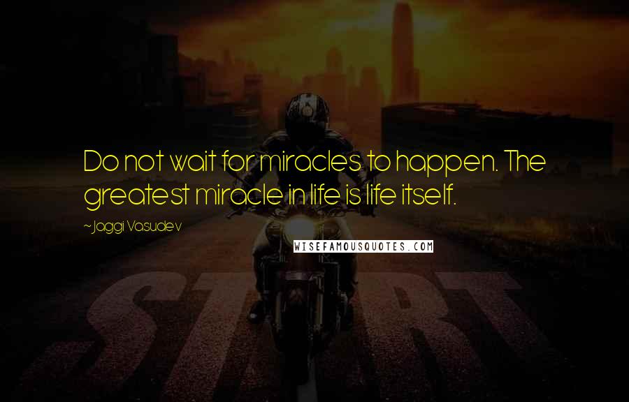 Jaggi Vasudev Quotes: Do not wait for miracles to happen. The greatest miracle in life is life itself.