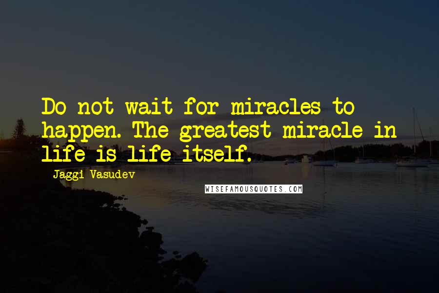 Jaggi Vasudev Quotes: Do not wait for miracles to happen. The greatest miracle in life is life itself.