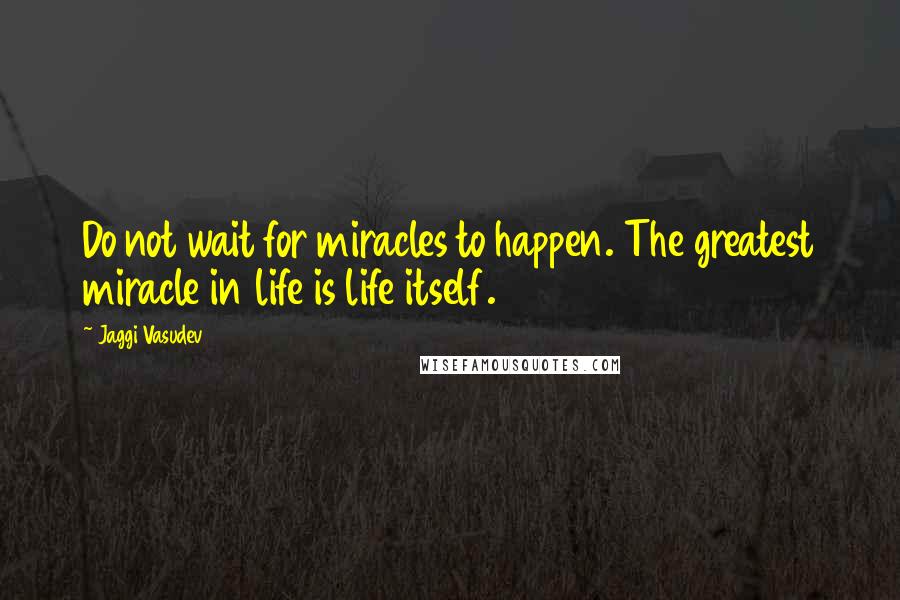 Jaggi Vasudev Quotes: Do not wait for miracles to happen. The greatest miracle in life is life itself.