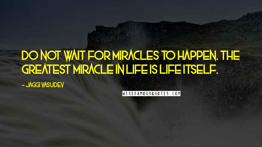 Jaggi Vasudev Quotes: Do not wait for miracles to happen. The greatest miracle in life is life itself.