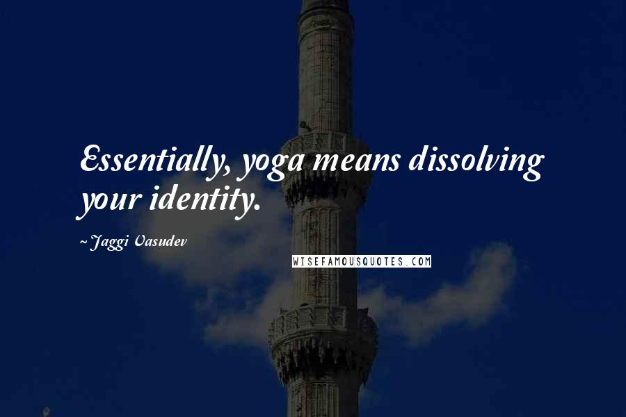 Jaggi Vasudev Quotes: Essentially, yoga means dissolving your identity.