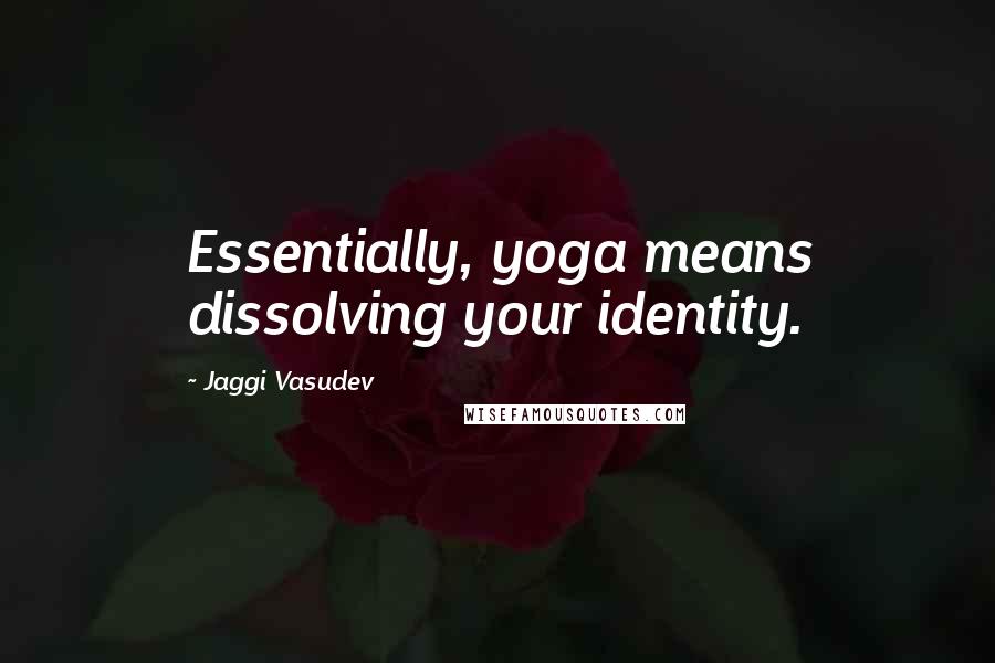 Jaggi Vasudev Quotes: Essentially, yoga means dissolving your identity.