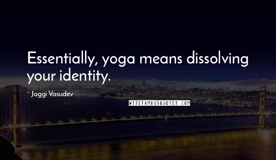 Jaggi Vasudev Quotes: Essentially, yoga means dissolving your identity.